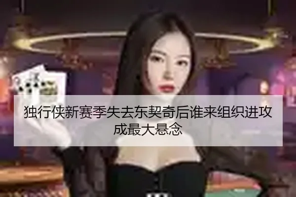 独行侠新赛季失去东契奇后谁来组织进攻成最大悬念