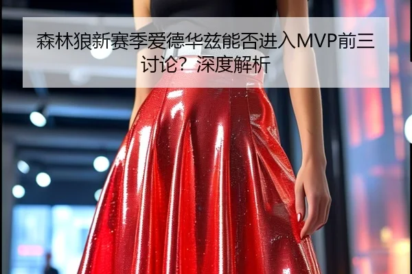 森林狼新赛季爱德华兹能否进入MVP前三讨论？深度解析