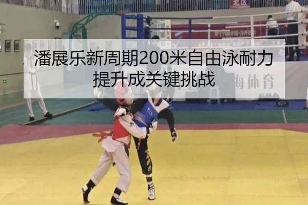 潘展乐新周期200米自由泳耐力提升成关键挑战