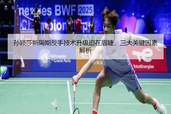 孙颖莎新周期反手技术升级迫在眉睫，三大关键因素解析