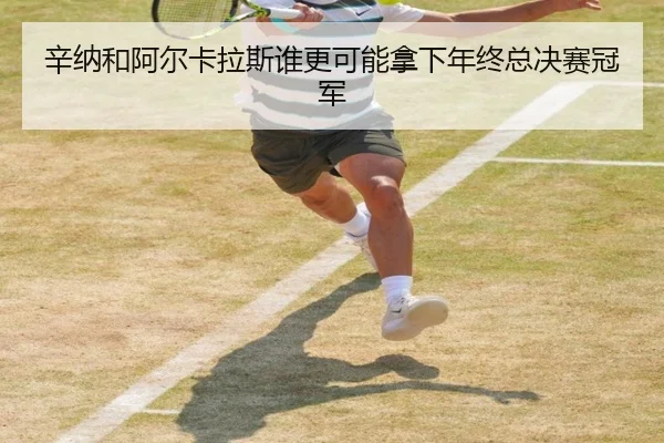 辛纳和阿尔卡拉斯谁更可能拿下年终总决赛冠军
