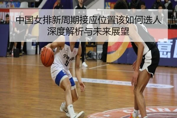 中国女排新周期接应位置该如何选人 深度解析与未来展望