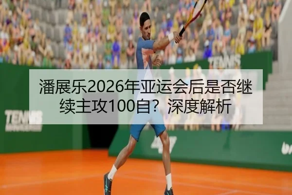潘展乐2026年亚运会后是否继续主攻100自？深度解析