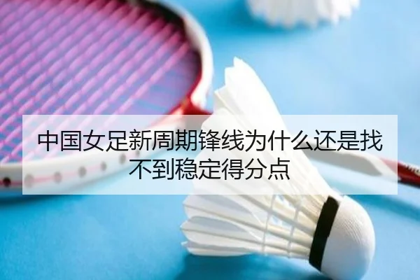 中国女足新周期锋线为什么还是找不到稳定得分点