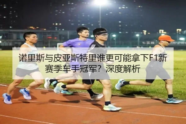 诺里斯与皮亚斯特里谁更可能拿下F1新赛季车手冠军？深度解析