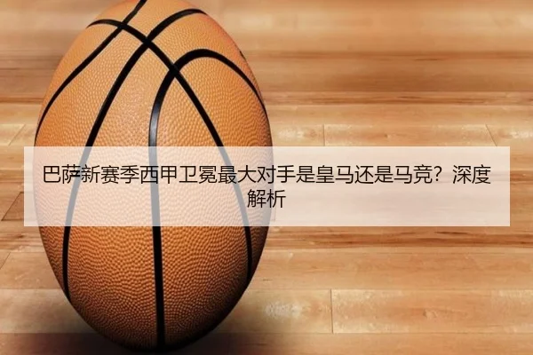 巴萨新赛季西甲卫冕最大对手是皇马还是马竞？深度解析