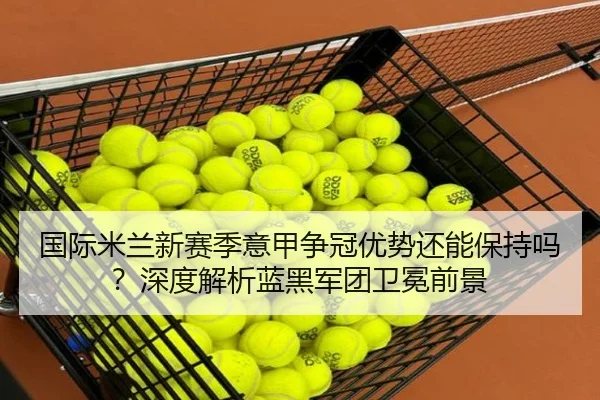 国际米兰新赛季意甲争冠优势还能保持吗？深度解析蓝黑军团卫冕前景