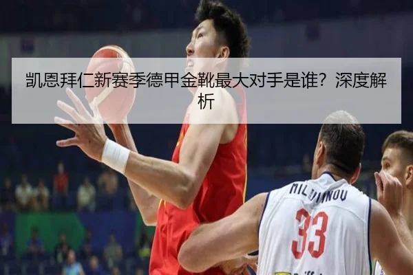 凯恩拜仁新赛季德甲金靴最大对手是谁？深度解析