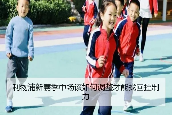 利物浦新赛季中场该如何调整才能找回控制力