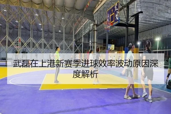 武磊在上港新赛季进球效率波动原因深度解析