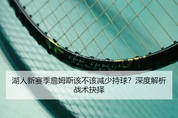 湖人新赛季詹姆斯该不该减少持球？深度解析战术抉择
