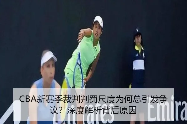 CBA新赛季裁判判罚尺度为何总引发争议？深度解析背后原因